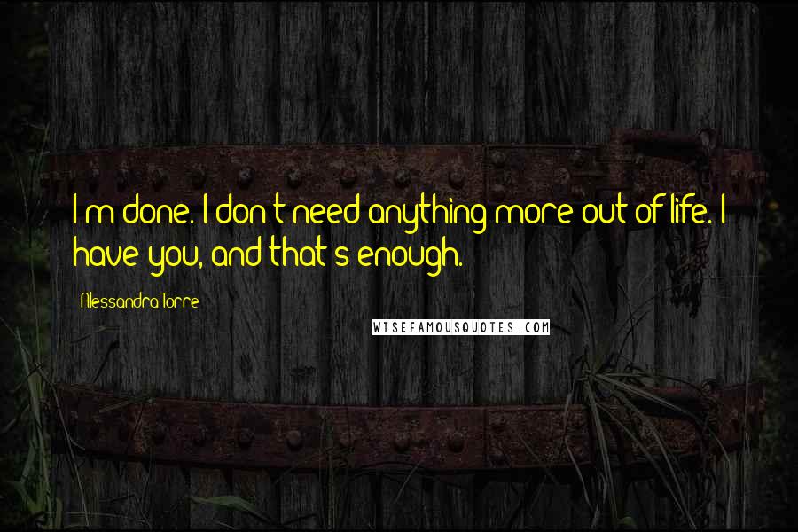 Alessandra Torre Quotes: I'm done. I don't need anything more out of life. I have you, and that's enough.