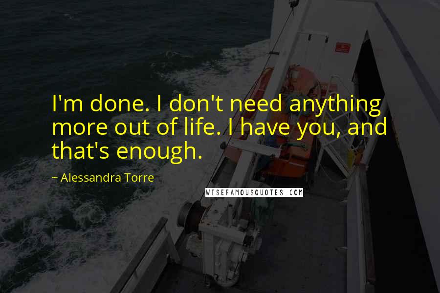 Alessandra Torre Quotes: I'm done. I don't need anything more out of life. I have you, and that's enough.