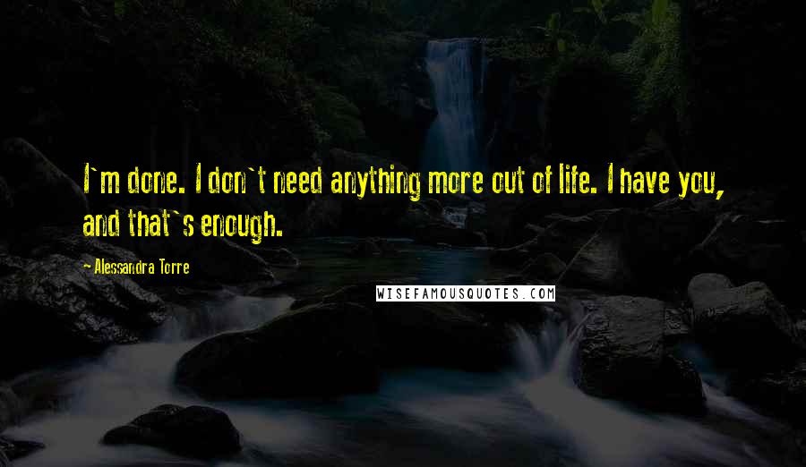 Alessandra Torre Quotes: I'm done. I don't need anything more out of life. I have you, and that's enough.