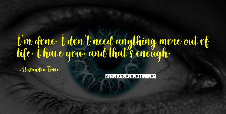 Alessandra Torre Quotes: I'm done. I don't need anything more out of life. I have you, and that's enough.