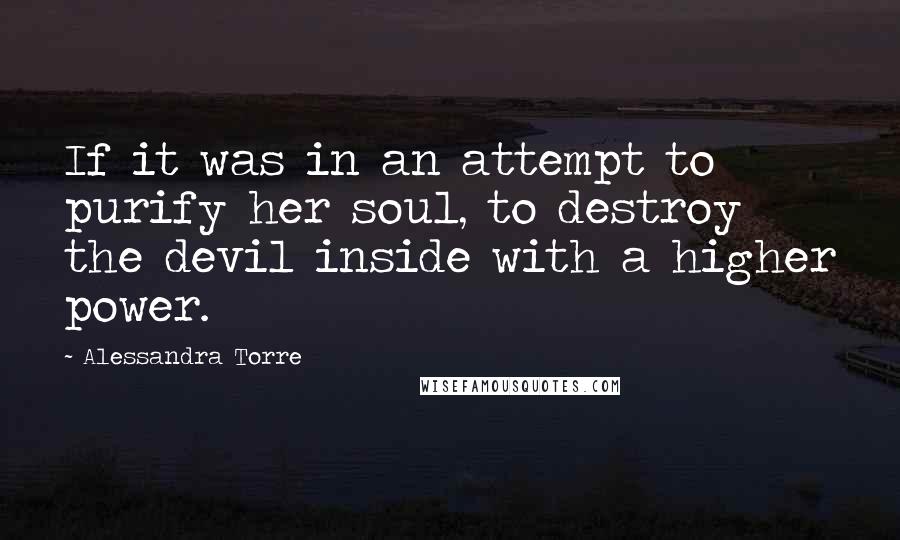 Alessandra Torre Quotes: If it was in an attempt to purify her soul, to destroy the devil inside with a higher power.