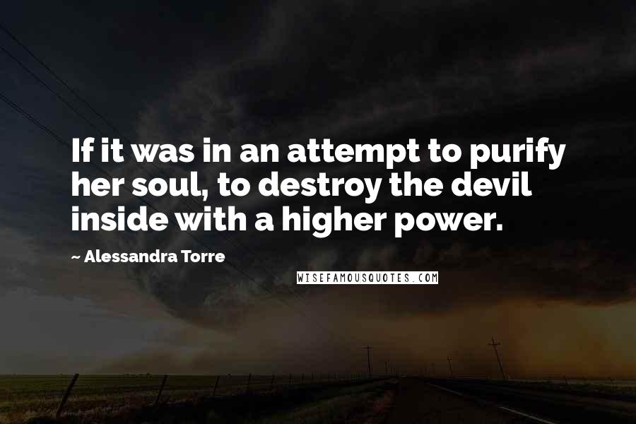 Alessandra Torre Quotes: If it was in an attempt to purify her soul, to destroy the devil inside with a higher power.