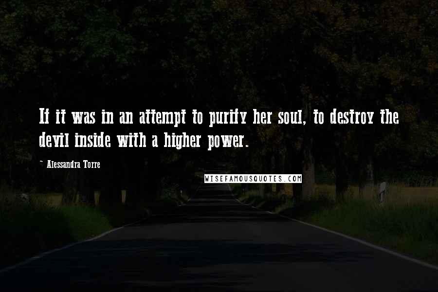 Alessandra Torre Quotes: If it was in an attempt to purify her soul, to destroy the devil inside with a higher power.