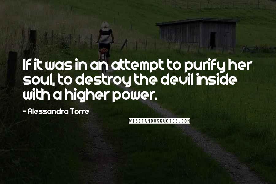 Alessandra Torre Quotes: If it was in an attempt to purify her soul, to destroy the devil inside with a higher power.