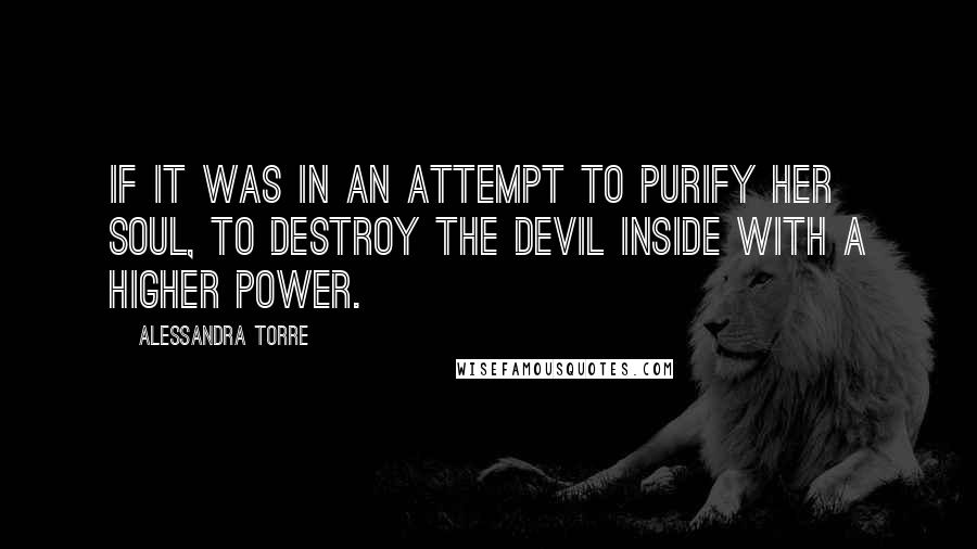 Alessandra Torre Quotes: If it was in an attempt to purify her soul, to destroy the devil inside with a higher power.