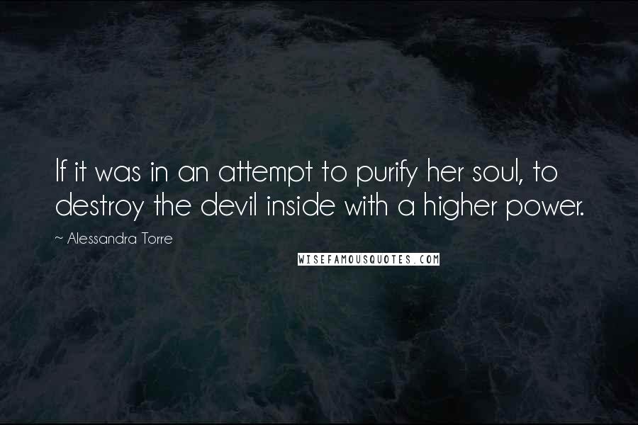 Alessandra Torre Quotes: If it was in an attempt to purify her soul, to destroy the devil inside with a higher power.