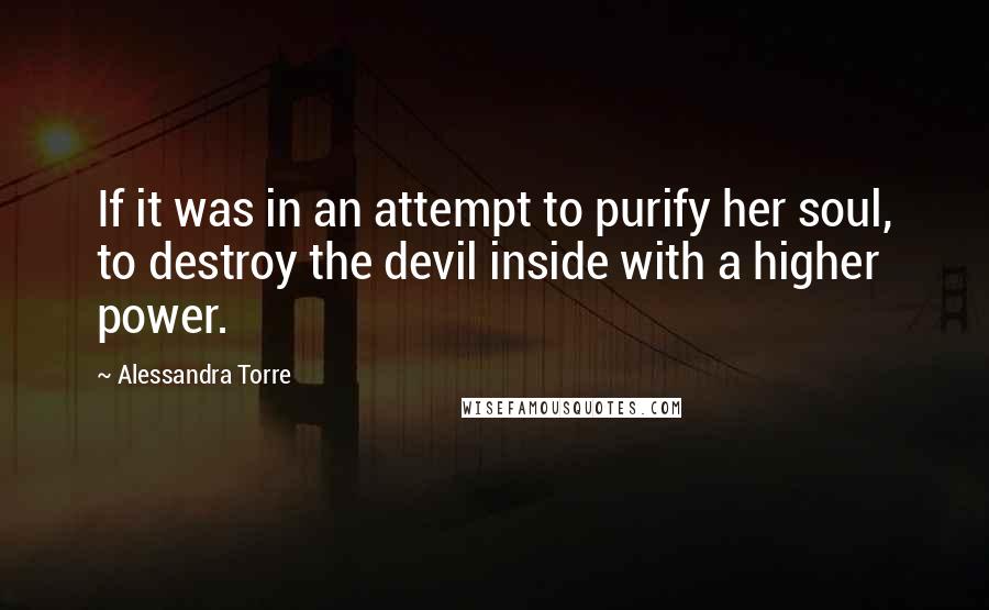 Alessandra Torre Quotes: If it was in an attempt to purify her soul, to destroy the devil inside with a higher power.
