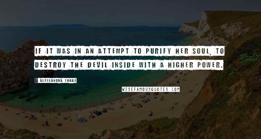 Alessandra Torre Quotes: If it was in an attempt to purify her soul, to destroy the devil inside with a higher power.