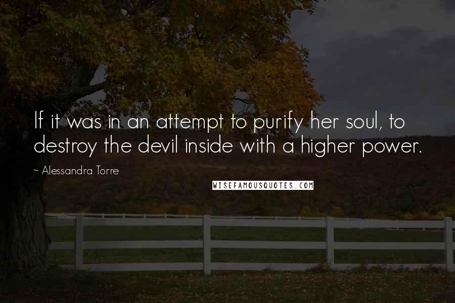 Alessandra Torre Quotes: If it was in an attempt to purify her soul, to destroy the devil inside with a higher power.