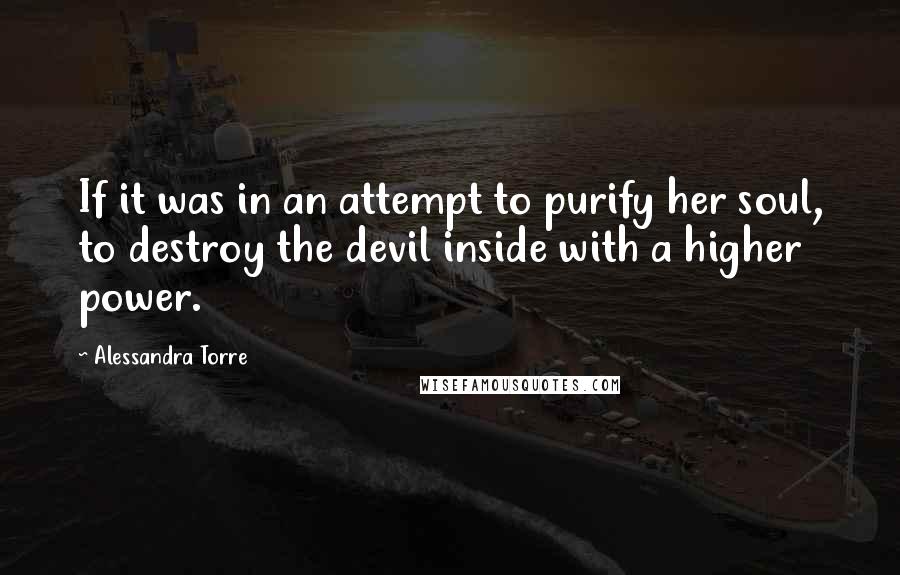 Alessandra Torre Quotes: If it was in an attempt to purify her soul, to destroy the devil inside with a higher power.