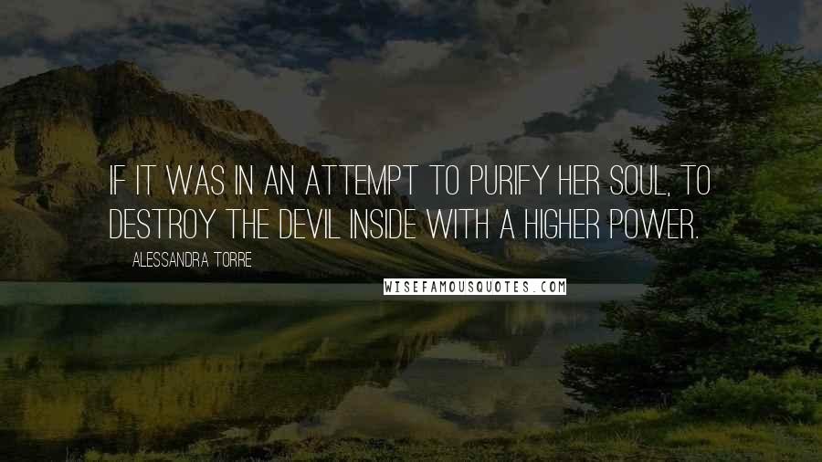 Alessandra Torre Quotes: If it was in an attempt to purify her soul, to destroy the devil inside with a higher power.