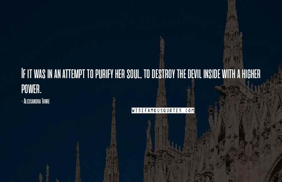 Alessandra Torre Quotes: If it was in an attempt to purify her soul, to destroy the devil inside with a higher power.