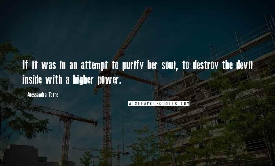 Alessandra Torre Quotes: If it was in an attempt to purify her soul, to destroy the devil inside with a higher power.