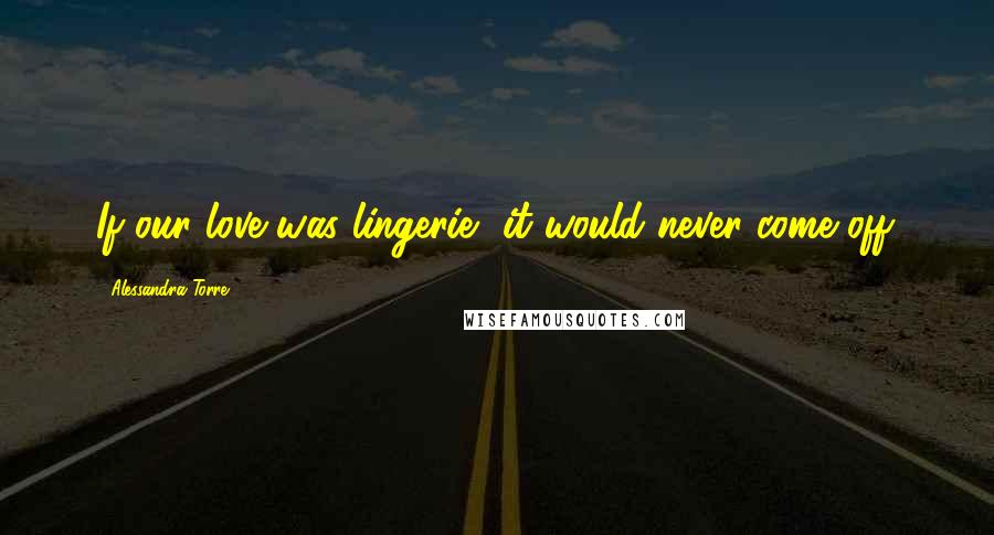 Alessandra Torre Quotes: If our love was lingerie, it would never come off.