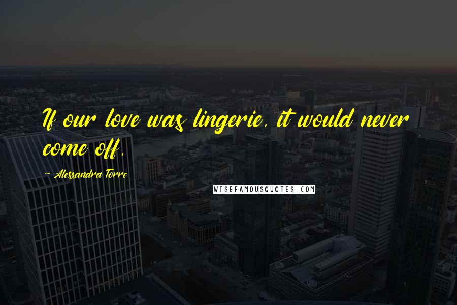 Alessandra Torre Quotes: If our love was lingerie, it would never come off.