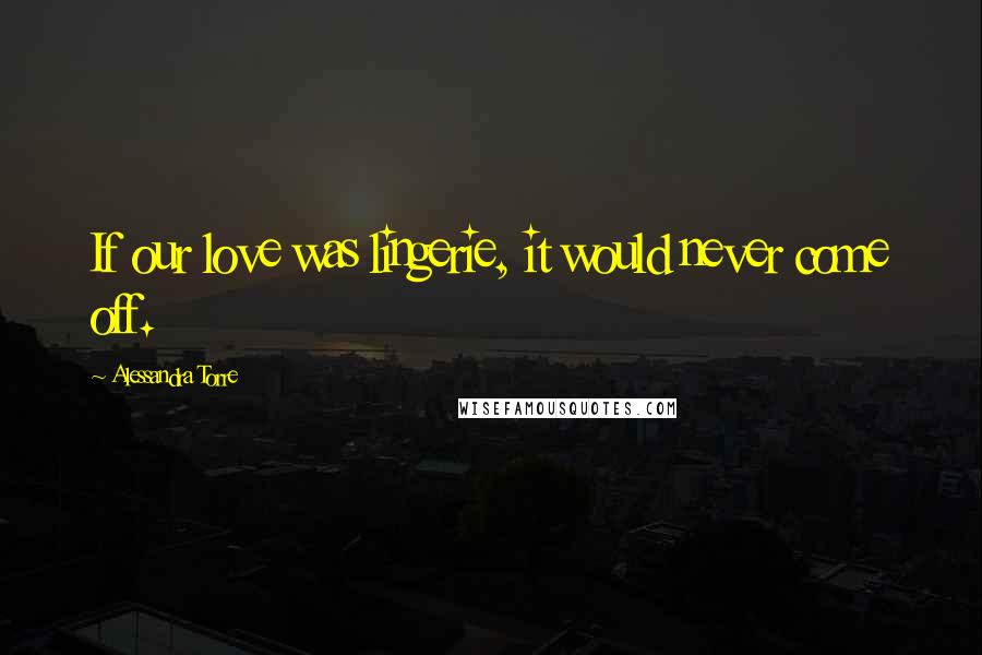 Alessandra Torre Quotes: If our love was lingerie, it would never come off.