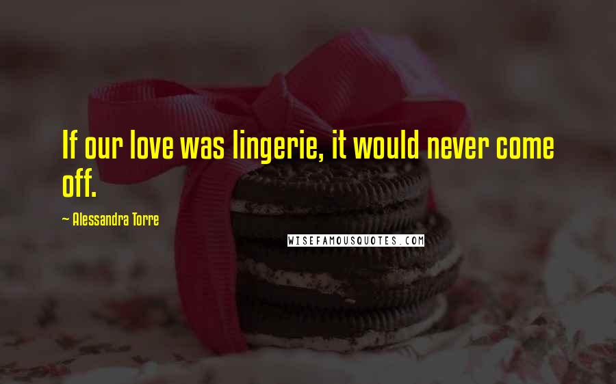 Alessandra Torre Quotes: If our love was lingerie, it would never come off.