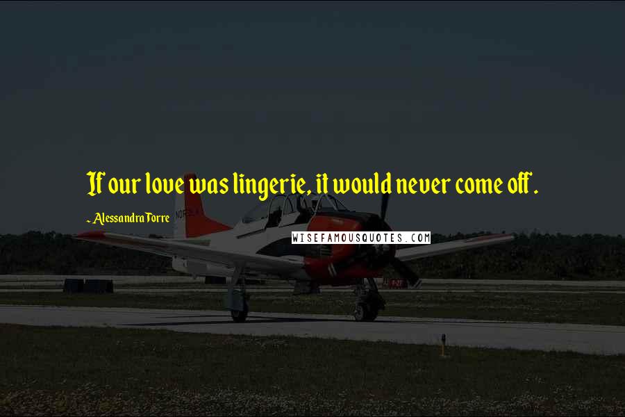 Alessandra Torre Quotes: If our love was lingerie, it would never come off.