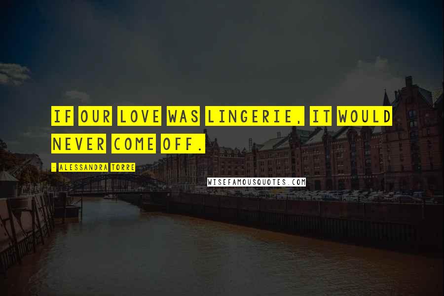 Alessandra Torre Quotes: If our love was lingerie, it would never come off.
