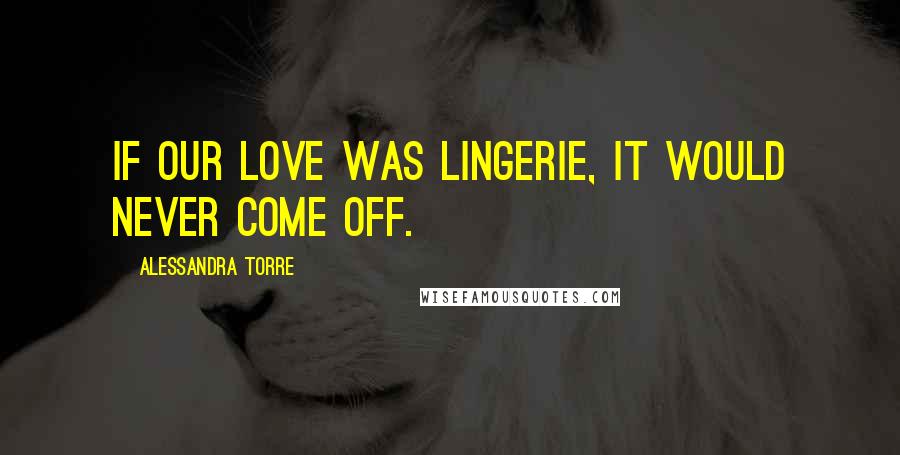 Alessandra Torre Quotes: If our love was lingerie, it would never come off.