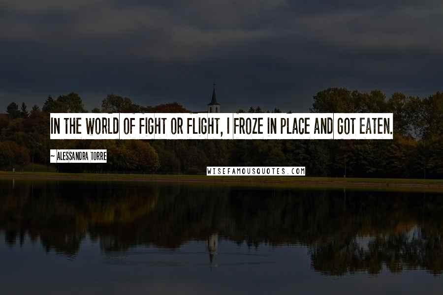 Alessandra Torre Quotes: In the world of fight or flight, I froze in place and got eaten.