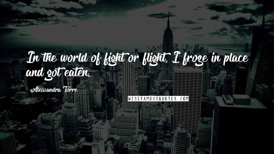 Alessandra Torre Quotes: In the world of fight or flight, I froze in place and got eaten.