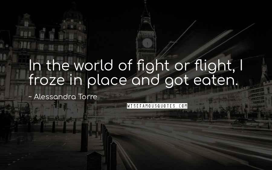 Alessandra Torre Quotes: In the world of fight or flight, I froze in place and got eaten.