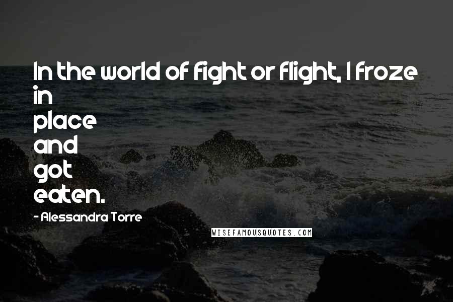 Alessandra Torre Quotes: In the world of fight or flight, I froze in place and got eaten.