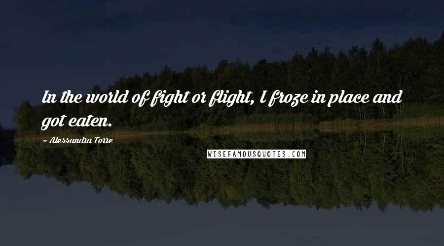 Alessandra Torre Quotes: In the world of fight or flight, I froze in place and got eaten.