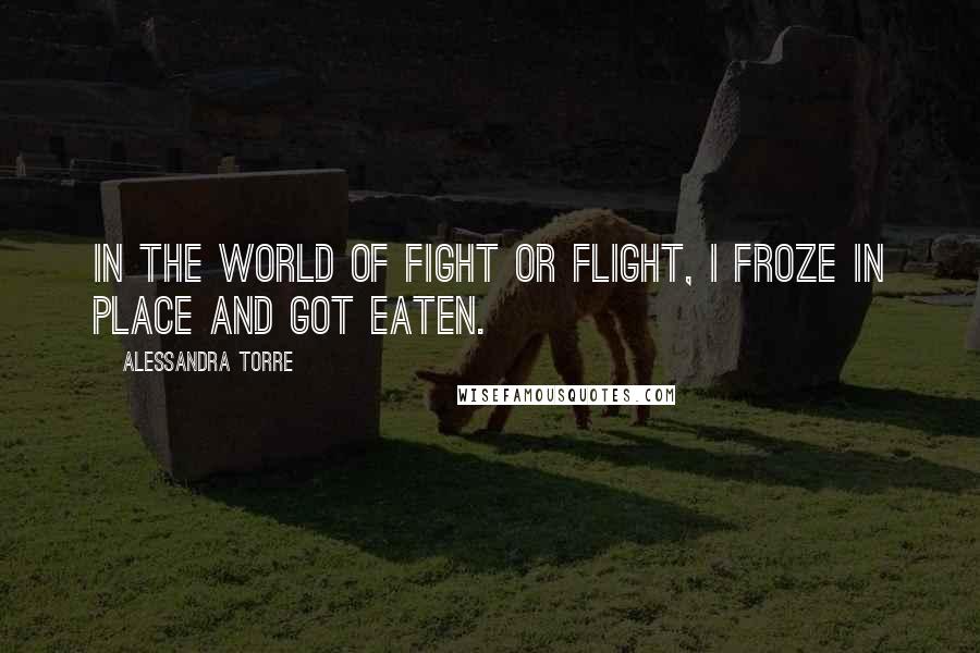 Alessandra Torre Quotes: In the world of fight or flight, I froze in place and got eaten.