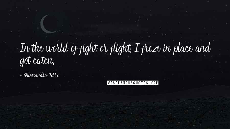 Alessandra Torre Quotes: In the world of fight or flight, I froze in place and got eaten.