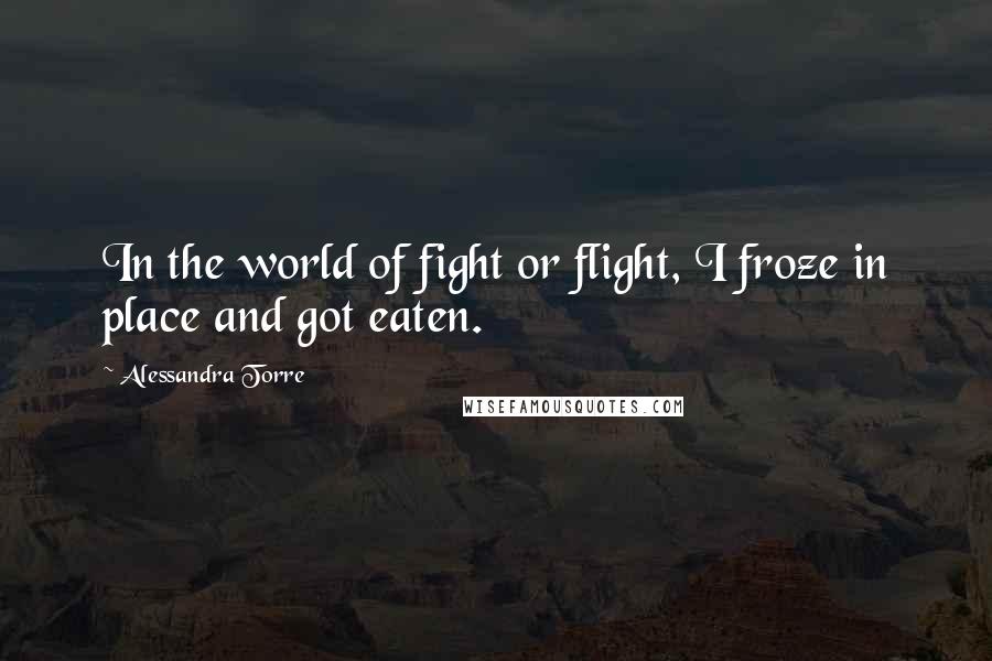 Alessandra Torre Quotes: In the world of fight or flight, I froze in place and got eaten.