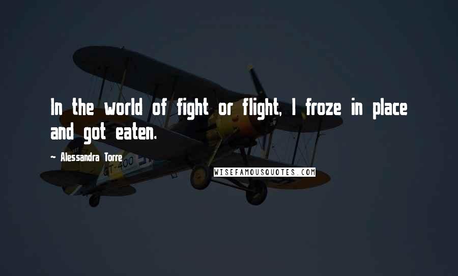 Alessandra Torre Quotes: In the world of fight or flight, I froze in place and got eaten.