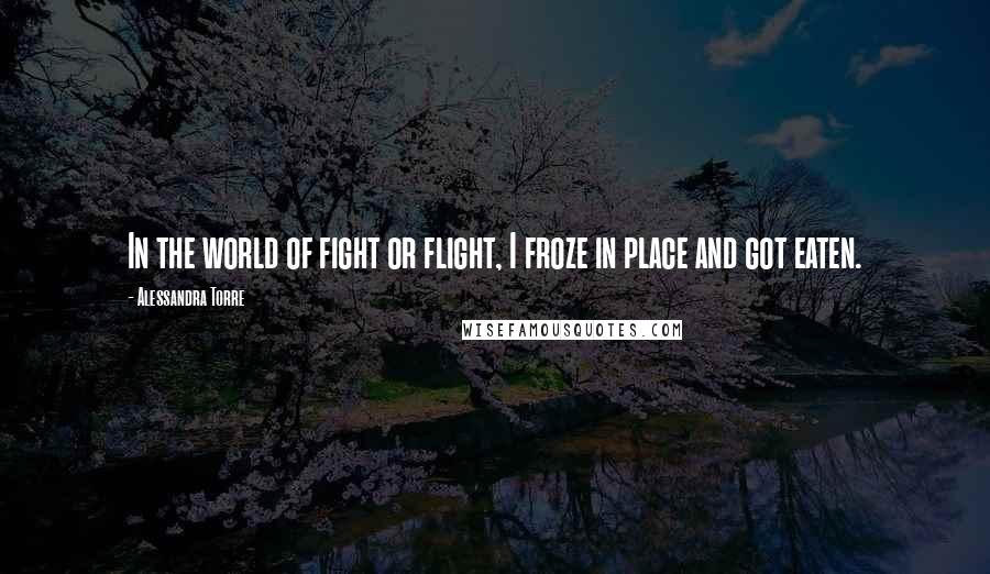 Alessandra Torre Quotes: In the world of fight or flight, I froze in place and got eaten.