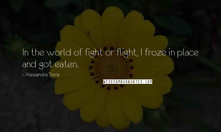 Alessandra Torre Quotes: In the world of fight or flight, I froze in place and got eaten.