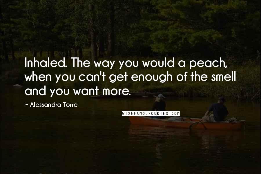 Alessandra Torre Quotes: Inhaled. The way you would a peach, when you can't get enough of the smell and you want more.