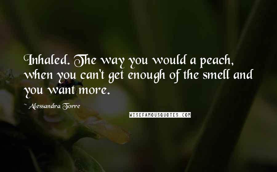 Alessandra Torre Quotes: Inhaled. The way you would a peach, when you can't get enough of the smell and you want more.