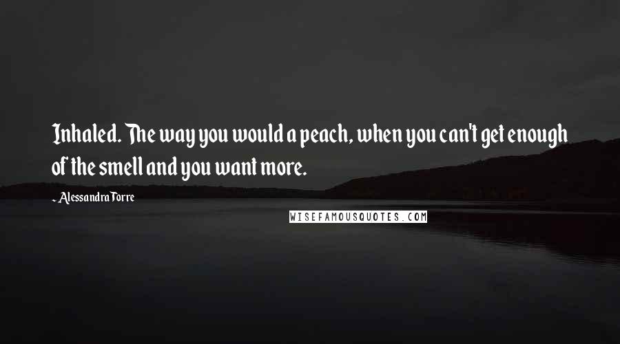 Alessandra Torre Quotes: Inhaled. The way you would a peach, when you can't get enough of the smell and you want more.
