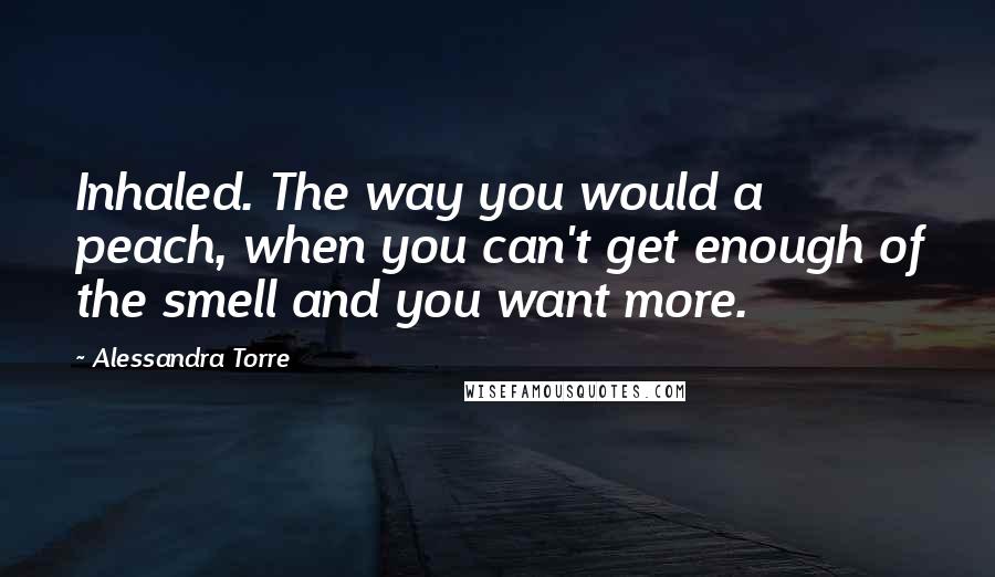 Alessandra Torre Quotes: Inhaled. The way you would a peach, when you can't get enough of the smell and you want more.