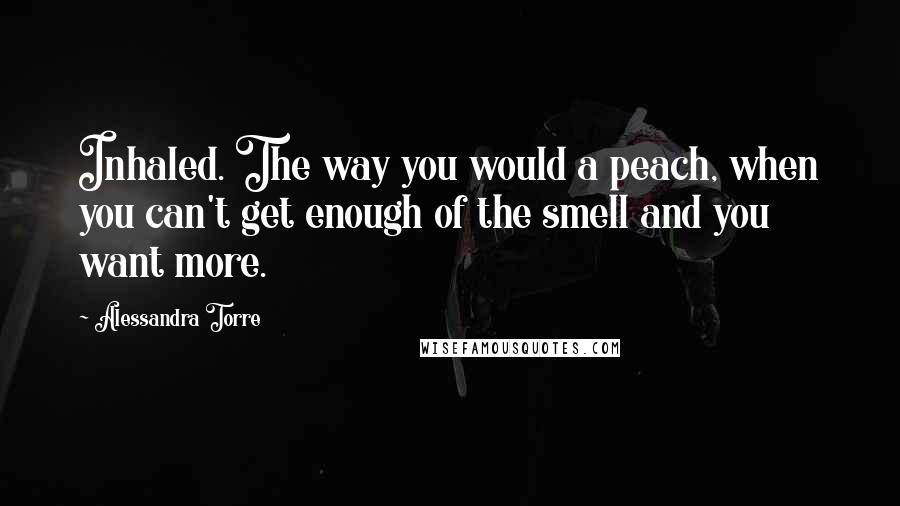 Alessandra Torre Quotes: Inhaled. The way you would a peach, when you can't get enough of the smell and you want more.