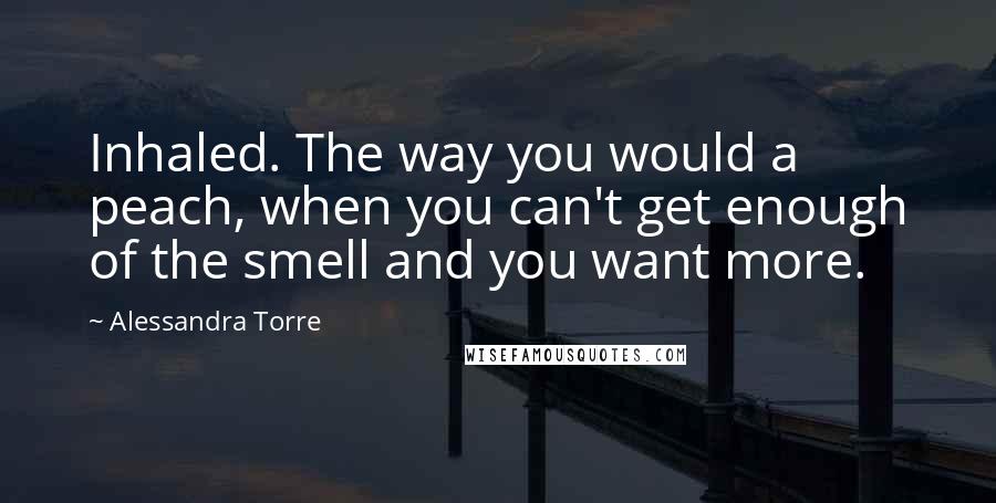 Alessandra Torre Quotes: Inhaled. The way you would a peach, when you can't get enough of the smell and you want more.