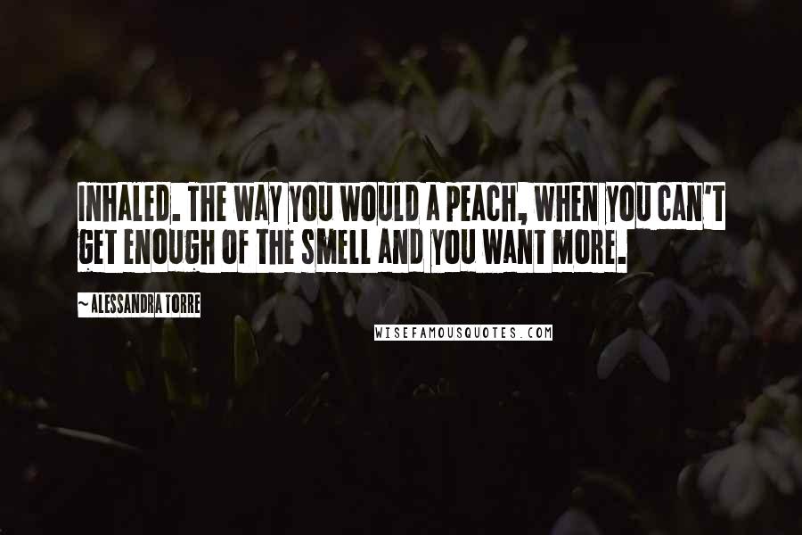 Alessandra Torre Quotes: Inhaled. The way you would a peach, when you can't get enough of the smell and you want more.