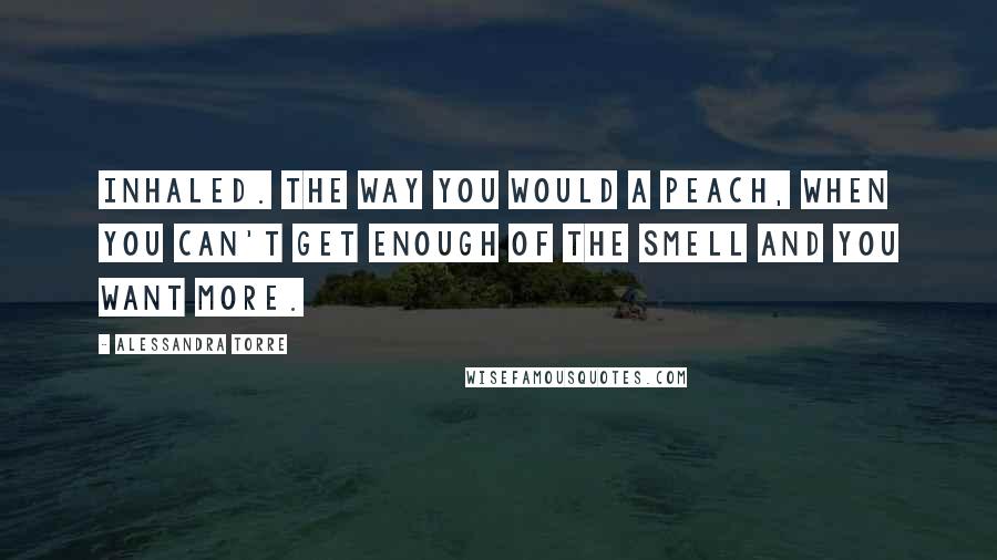 Alessandra Torre Quotes: Inhaled. The way you would a peach, when you can't get enough of the smell and you want more.