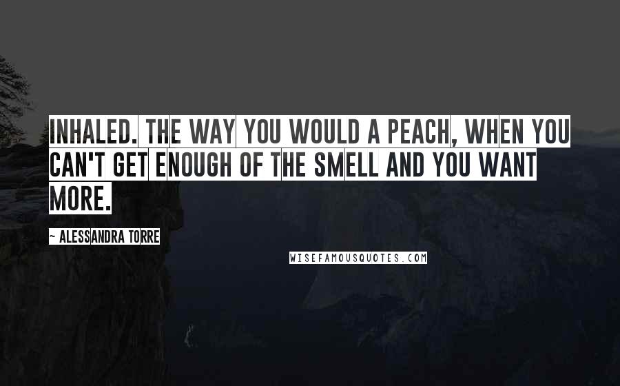 Alessandra Torre Quotes: Inhaled. The way you would a peach, when you can't get enough of the smell and you want more.