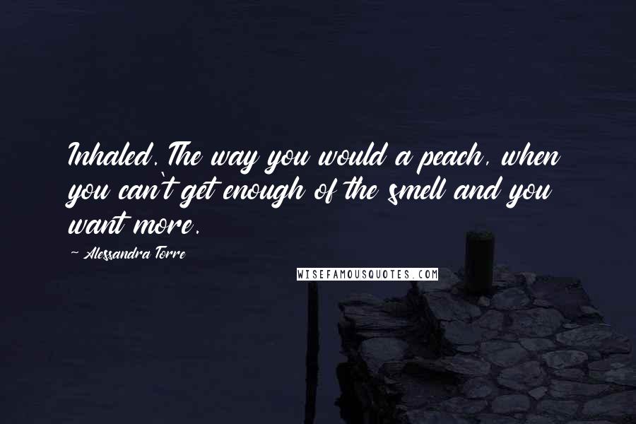 Alessandra Torre Quotes: Inhaled. The way you would a peach, when you can't get enough of the smell and you want more.