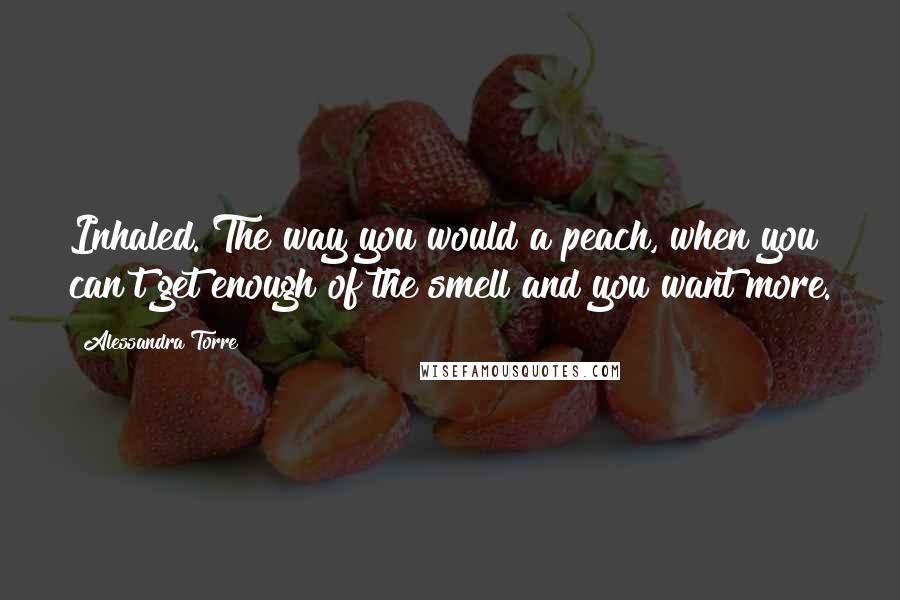 Alessandra Torre Quotes: Inhaled. The way you would a peach, when you can't get enough of the smell and you want more.