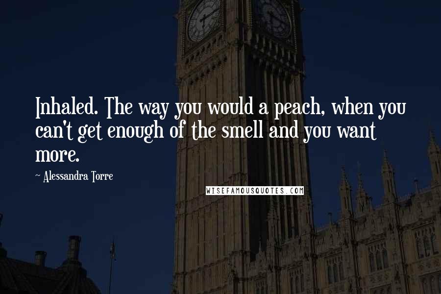 Alessandra Torre Quotes: Inhaled. The way you would a peach, when you can't get enough of the smell and you want more.