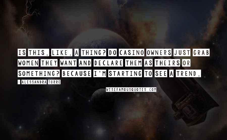 Alessandra Torre Quotes: Is this, like, a thing? Do casino owners just grab women they want and declare them as theirs or something? Because I'm starting to see a trend,