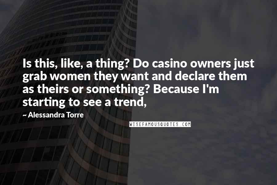 Alessandra Torre Quotes: Is this, like, a thing? Do casino owners just grab women they want and declare them as theirs or something? Because I'm starting to see a trend,