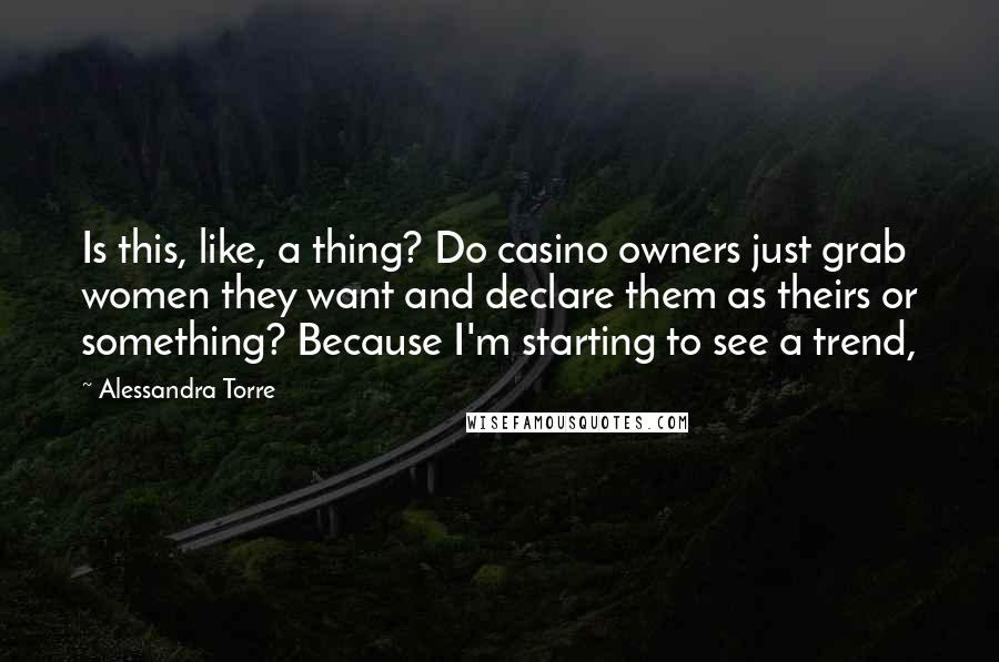 Alessandra Torre Quotes: Is this, like, a thing? Do casino owners just grab women they want and declare them as theirs or something? Because I'm starting to see a trend,